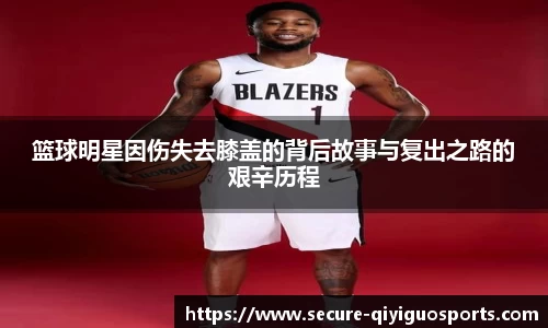 篮球明星因伤失去膝盖的背后故事与复出之路的艰辛历程